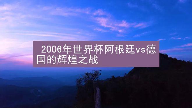  2006年世界杯阿根廷vs德国的辉煌之战