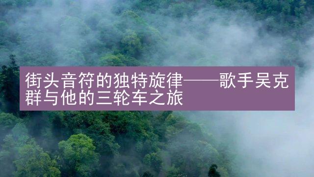 街头音符的独特旋律——歌手吴克群与他的三轮车之旅