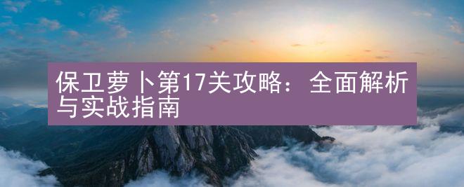 保卫萝卜第17关攻略：全面解析与实战指南