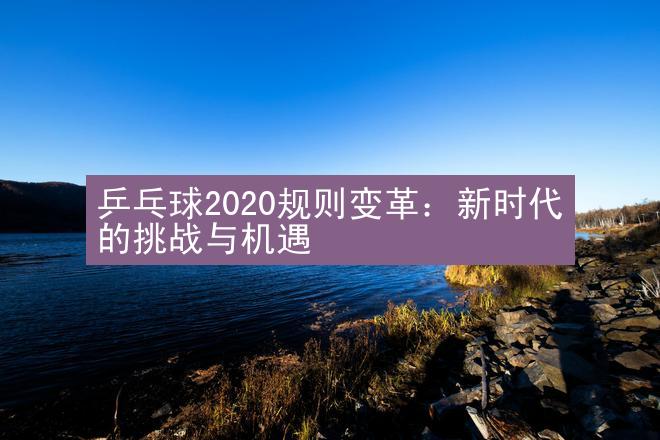 乒乓球2020规则变革：新时代的挑战与机遇