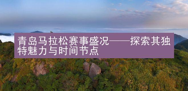 青岛马拉松赛事盛况——探索其独特魅力与时间节点