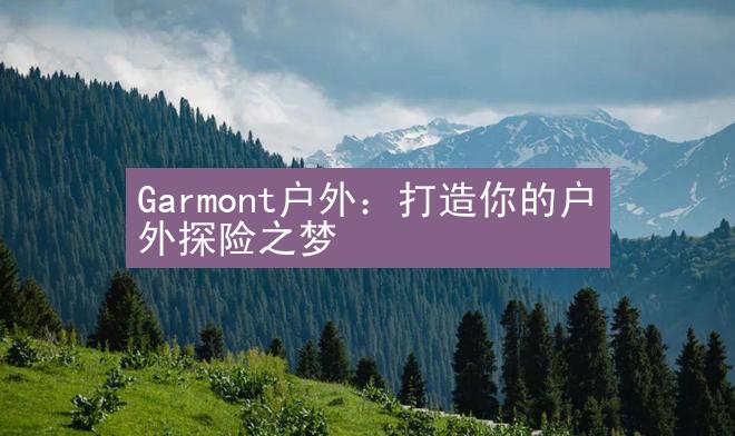 Garmont户外：打造你的户外探险之梦