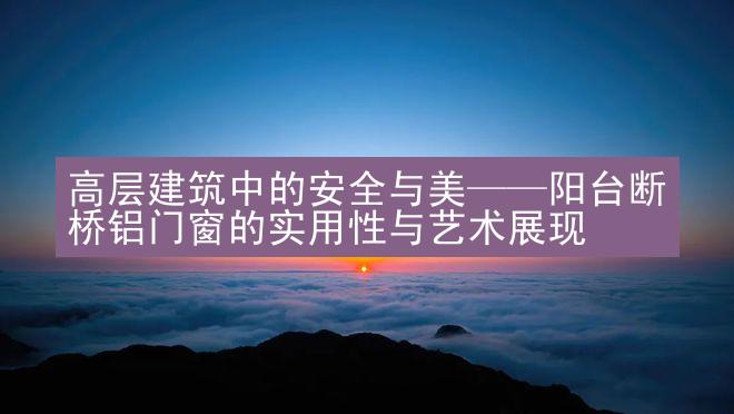 高层建筑中的安全与美——阳台断桥铝门窗的实用性与艺术展现