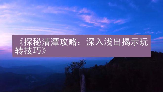 《探秘清潭攻略：深入浅出揭示玩转技巧》