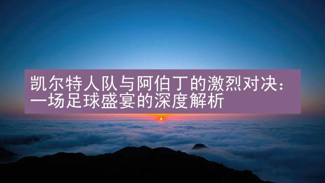 凯尔特人队与阿伯丁的激烈对决：一场足球盛宴的深度解析