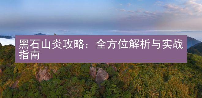 黑石山炎攻略：全方位解析与实战指南