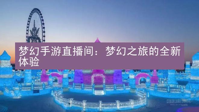 梦幻手游直播间：梦幻之旅的全新体验