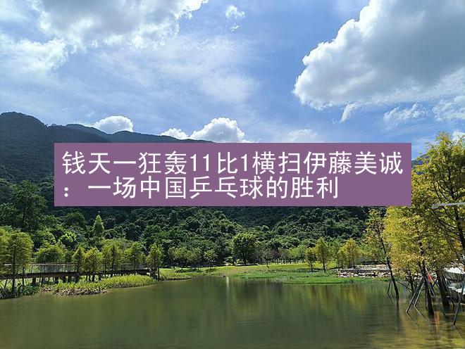 钱天一狂轰11比1横扫伊藤美诚：一场中国乒乓球的胜利