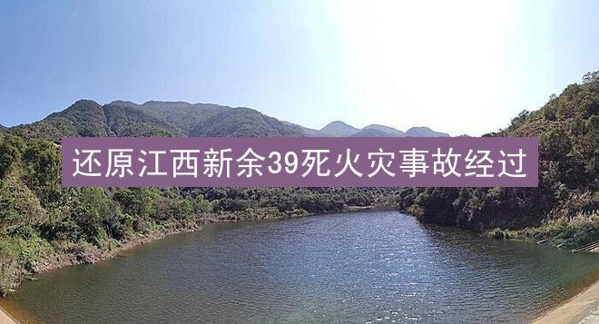 还原江西新余39死火灾事故经过