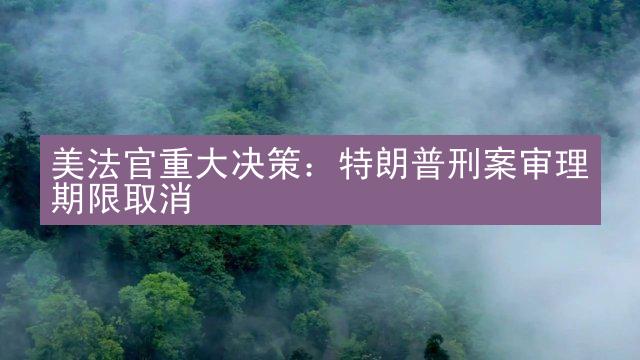 美法官重大决策：特朗普刑案审理期限取消