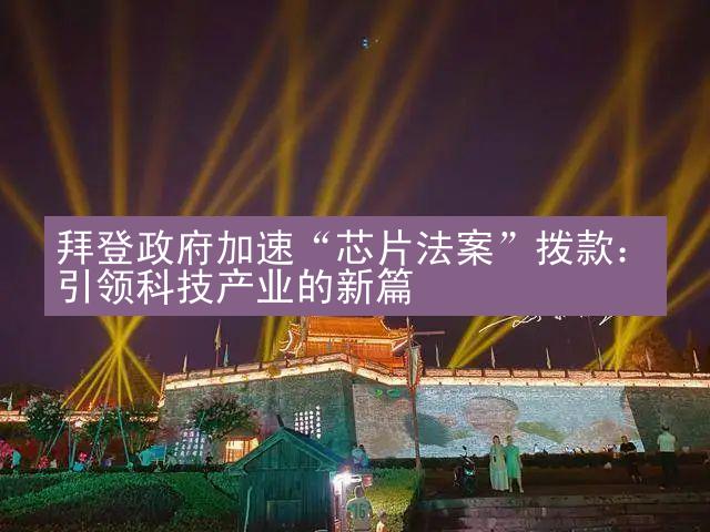 拜登政府加速“芯片法案”拨款：引领科技产业的新篇