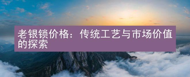 老银锁价格：传统工艺与市场价值的探索