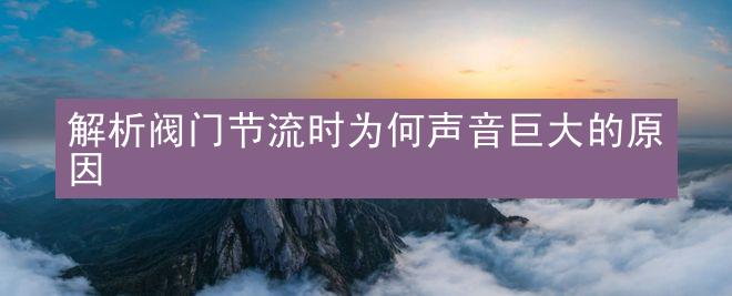 解析阀门节流时为何声音巨大的原因