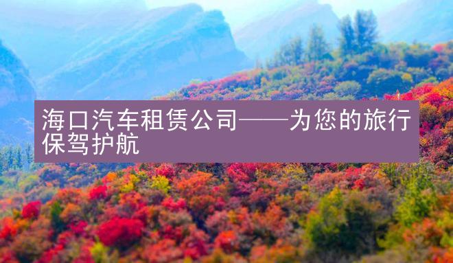 海口汽车租赁公司——为您的旅行保驾护航