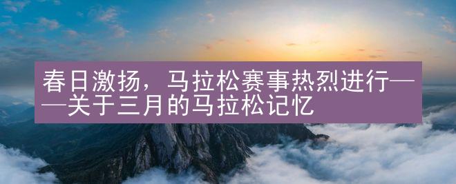 春日激扬，马拉松赛事热烈进行——关于三月的马拉松记忆