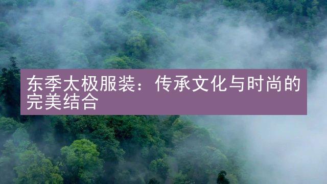 东季太极服装：传承文化与时尚的完美结合