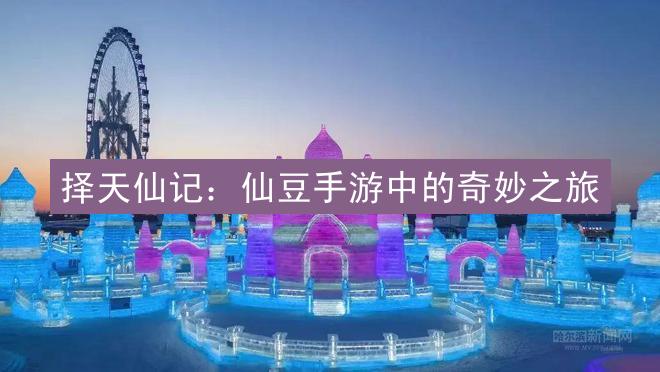 择天仙记：仙豆手游中的奇妙之旅