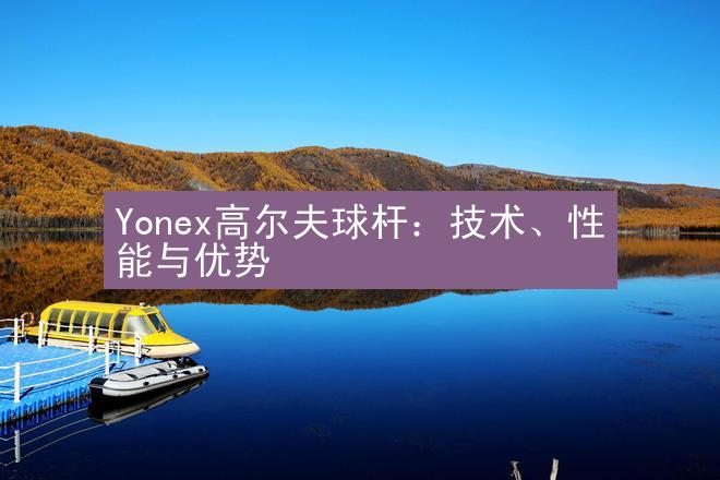 Yonex高尔夫球杆：技术、性能与优势