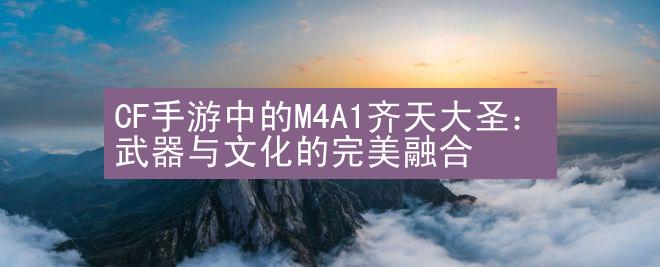 CF手游中的M4A1齐天大圣：武器与文化的完美融合