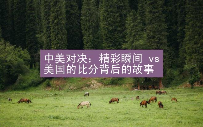 中美对决：精彩瞬间 vs 美国的比分背后的故事