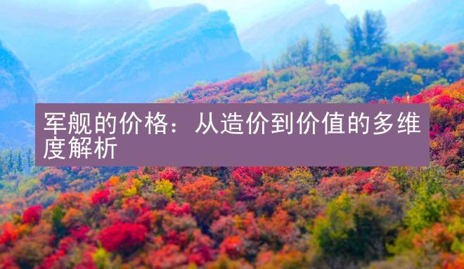 军舰的价格：从造价到价值的多维度解析