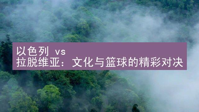 以色列 vs 拉脱维亚：文化与篮球的精彩对决