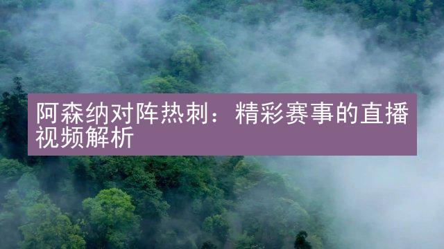 阿森纳对阵热刺：精彩赛事的直播视频解析