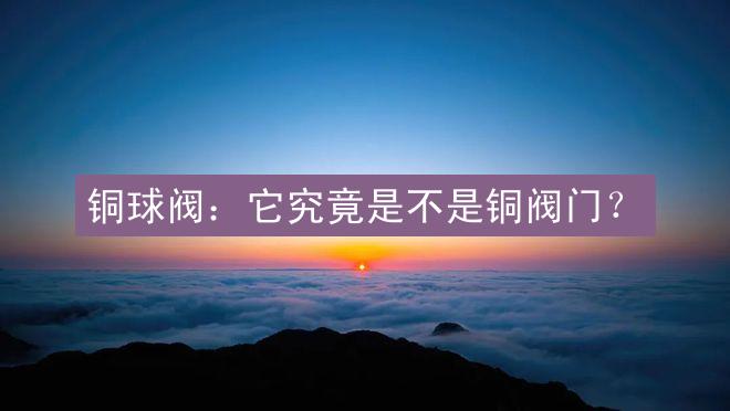 铜球阀：它究竟是不是铜阀门？