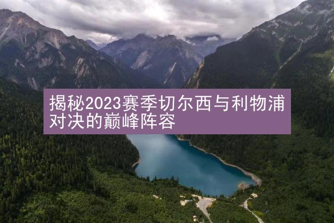 揭秘2023赛季切尔西与利物浦对决的巅峰阵容