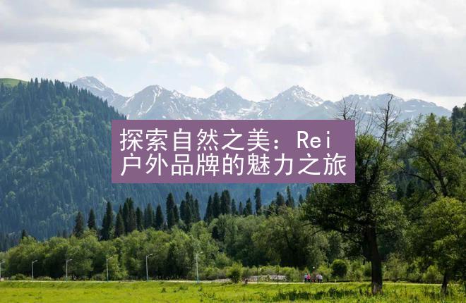 探索自然之美：Rei 户外品牌的魅力之旅