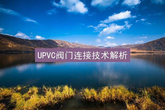 UPVC阀门连接技术解析