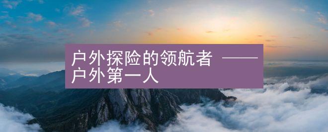 户外探险的领航者 —— 户外第一人