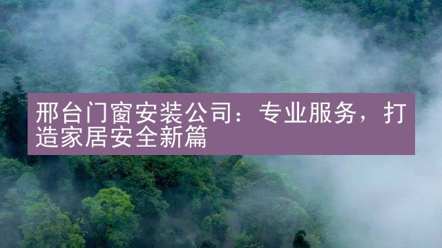 邢台门窗安装公司：专业服务，打造家居安全新篇