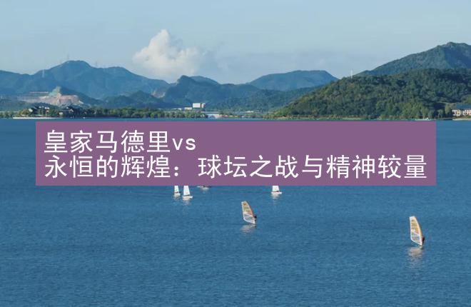 皇家马德里vs 永恒的辉煌：球坛之战与精神较量