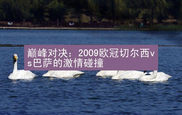 巅峰对决：2009欧冠切尔西vs巴萨的激情碰撞