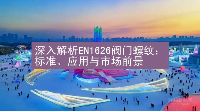 深入解析EN1626阀门螺纹：标准、应用与市场前景