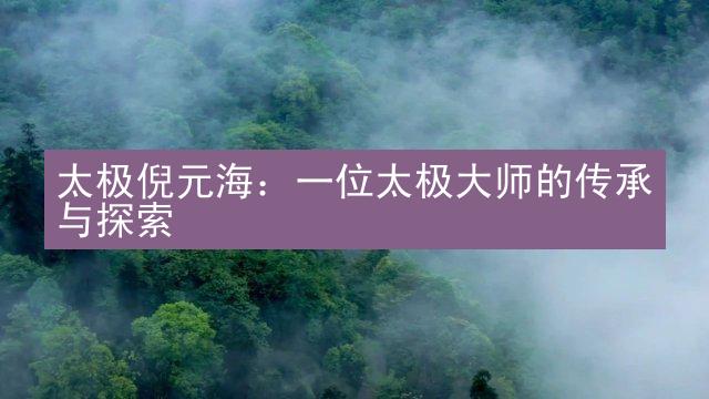 太极倪元海：一位太极大师的传承与探索