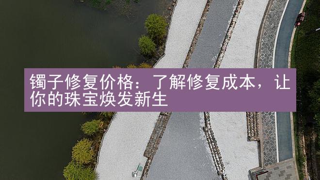 镯子修复价格：了解修复成本，让你的珠宝焕发新生