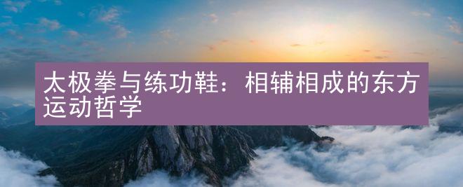 太极拳与练功鞋：相辅相成的东方运动哲学