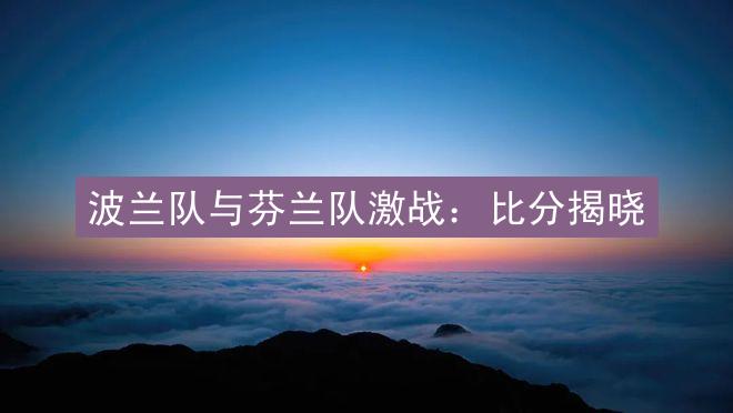 波兰队与芬兰队激战：比分揭晓